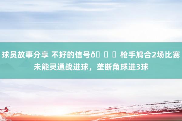 球员故事分享 不好的信号😕枪手鸠合2场比赛未能灵通战进球，垄断角球进3球