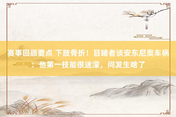 赛事回顾要点 下肢骨折！目睹者谈安东尼奥车祸：他第一技能很迷濛，问发生啥了