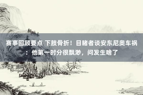 赛事回顾要点 下肢骨折！目睹者谈安东尼奥车祸：他第一时分很飘渺，问发生啥了