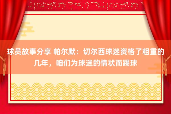 球员故事分享 帕尔默：切尔西球迷资格了粗重的几年，咱们为球迷的情状而踢球