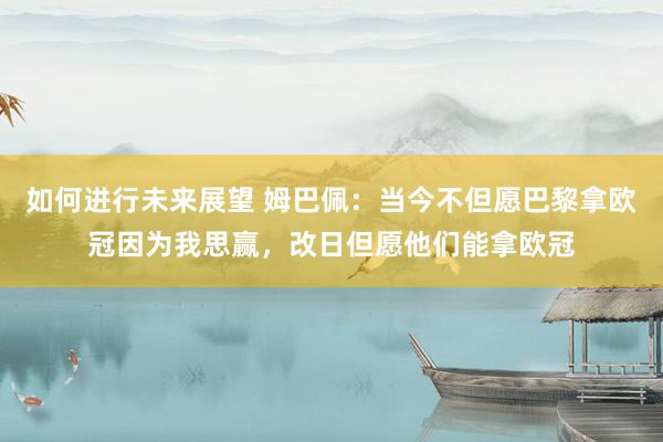 如何进行未来展望 姆巴佩：当今不但愿巴黎拿欧冠因为我思赢，改日但愿他们能拿欧冠