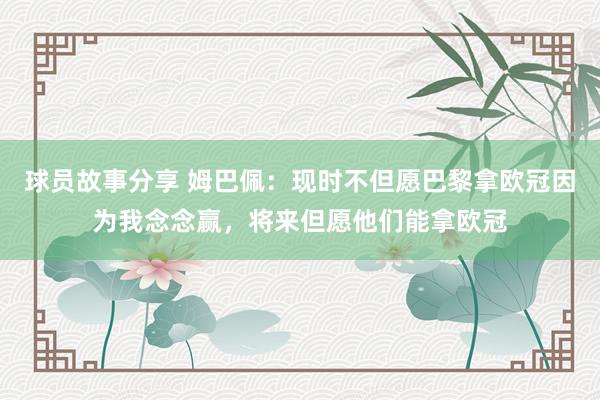 球员故事分享 姆巴佩：现时不但愿巴黎拿欧冠因为我念念赢，将来但愿他们能拿欧冠