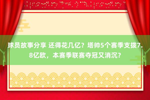 球员故事分享 还得花几亿？塔帅5个赛季支拨7.8亿欧，本赛季联赛夺冠又消沉？