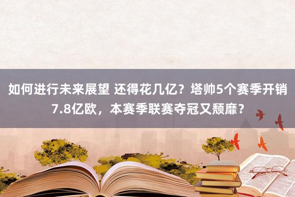 如何进行未来展望 还得花几亿？塔帅5个赛季开销7.8亿欧，本赛季联赛夺冠又颓靡？