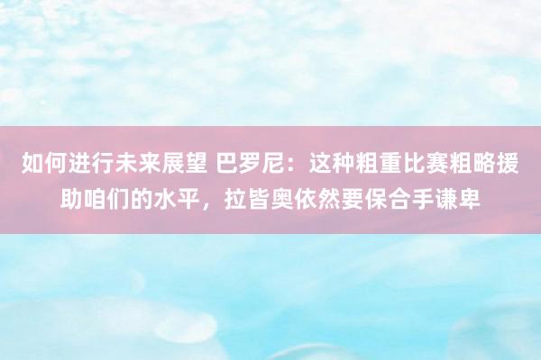 如何进行未来展望 巴罗尼：这种粗重比赛粗略援助咱们的水平，拉皆奥依然要保合手谦卑