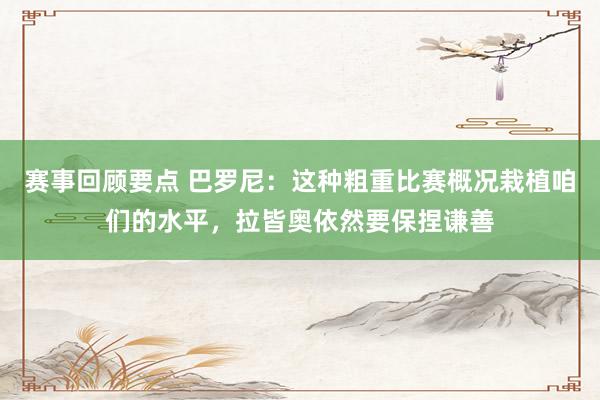 赛事回顾要点 巴罗尼：这种粗重比赛概况栽植咱们的水平，拉皆奥依然要保捏谦善