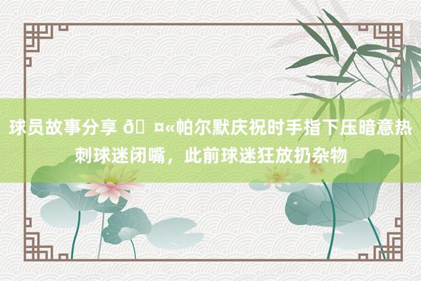 球员故事分享 🤫帕尔默庆祝时手指下压暗意热刺球迷闭嘴，此前球迷狂放扔杂物