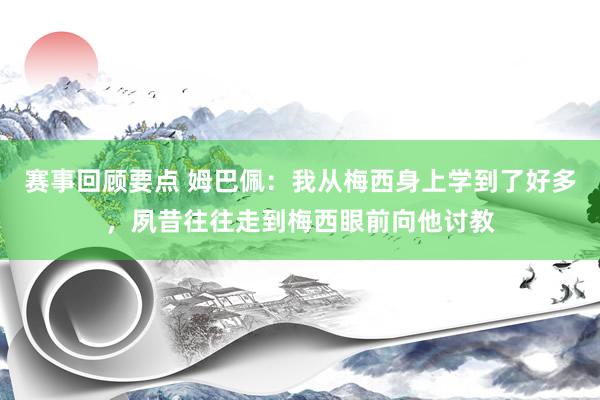 赛事回顾要点 姆巴佩：我从梅西身上学到了好多，夙昔往往走到梅西眼前向他讨教