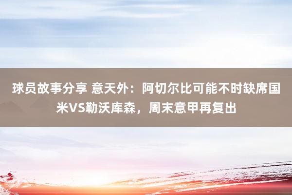 球员故事分享 意天外：阿切尔比可能不时缺席国米VS勒沃库森，周末意甲再复出