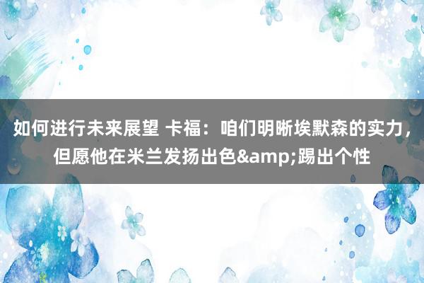 如何进行未来展望 卡福：咱们明晰埃默森的实力，但愿他在米兰发扬出色&踢出个性