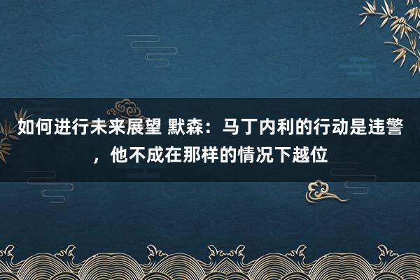 如何进行未来展望 默森：马丁内利的行动是违警，他不成在那样的情况下越位