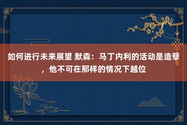 如何进行未来展望 默森：马丁内利的活动是造孽，他不可在那样的情况下越位