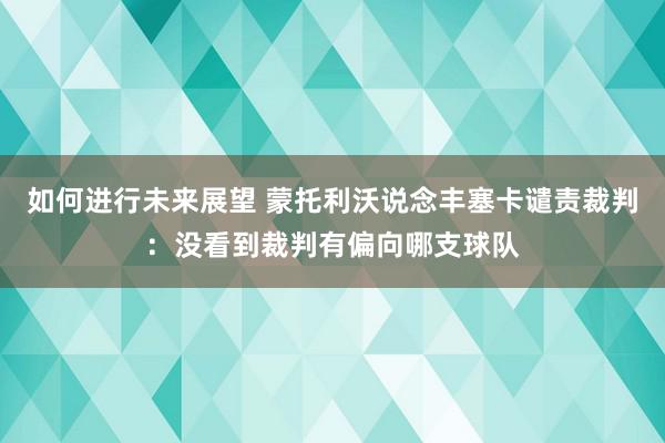 如何进行未来展望 蒙托利沃说念丰塞卡谴责裁判：没看到裁判有偏向哪支球队