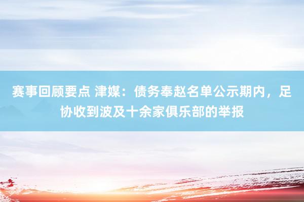 赛事回顾要点 津媒：债务奉赵名单公示期内，足协收到波及十余家俱乐部的举报