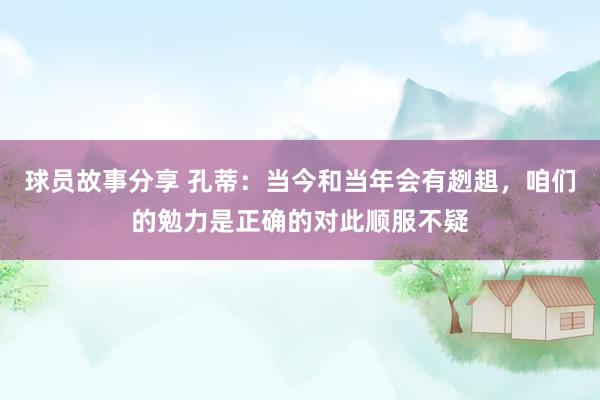 球员故事分享 孔蒂：当今和当年会有趔趄，咱们的勉力是正确的对此顺服不疑