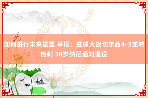 如何进行未来展望 早报：进球大战切尔西4-3逆转热刺 38岁纳尼通知退役