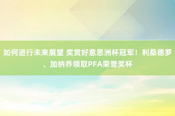 如何进行未来展望 奖赏好意思洲杯冠军！利桑德罗、加纳乔领取PFA荣誉奖杯