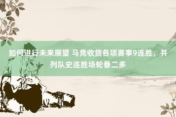 如何进行未来展望 马竞收货各项赛事9连胜，并列队史连胜场轮番二多