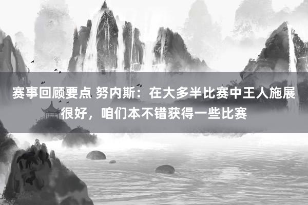 赛事回顾要点 努内斯：在大多半比赛中王人施展很好，咱们本不错获得一些比赛