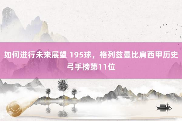 如何进行未来展望 195球，格列兹曼比肩西甲历史弓手榜第11位