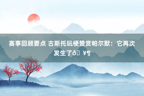 赛事回顾要点 古斯托玩梗赞赏帕尔默：它再次发生了🥶