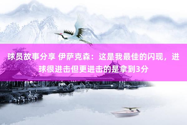 球员故事分享 伊萨克森：这是我最佳的闪现，进球很进击但更进击的是拿到3分