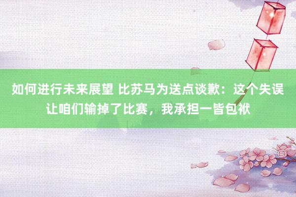 如何进行未来展望 比苏马为送点谈歉：这个失误让咱们输掉了比赛，我承担一皆包袱