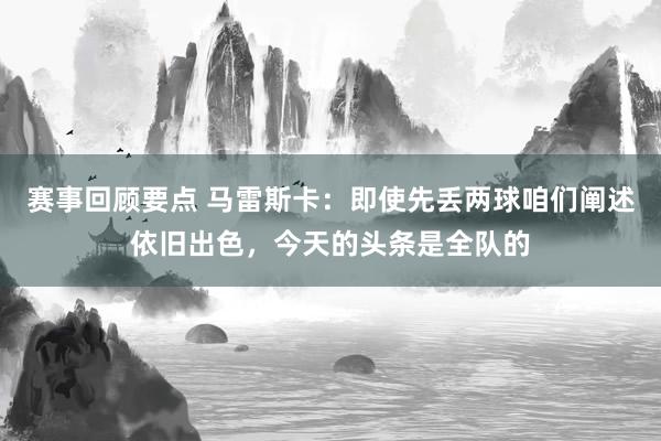 赛事回顾要点 马雷斯卡：即使先丢两球咱们阐述依旧出色，今天的头条是全队的