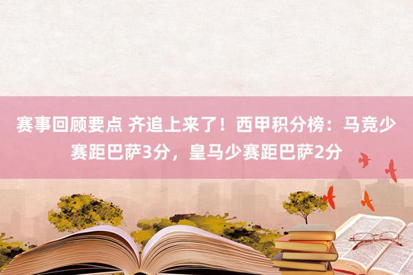 赛事回顾要点 齐追上来了！西甲积分榜：马竞少赛距巴萨3分，皇马少赛距巴萨2分