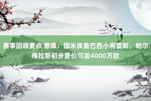 赛事回顾要点 意媒：国米良善巴西小将雷斯，帕尔梅拉斯初步要价可能4000万欧