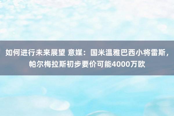 如何进行未来展望 意媒：国米温雅巴西小将雷斯，帕尔梅拉斯初步要价可能4000万欧