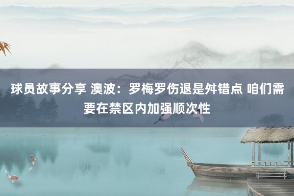 球员故事分享 澳波：罗梅罗伤退是舛错点 咱们需要在禁区内加强顺次性