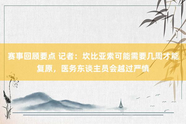 赛事回顾要点 记者：坎比亚索可能需要几周才能复原，医务东谈主员会越过严慎