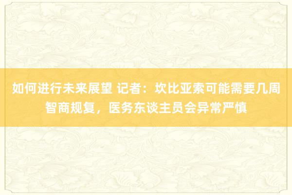 如何进行未来展望 记者：坎比亚索可能需要几周智商规复，医务东谈主员会异常严慎