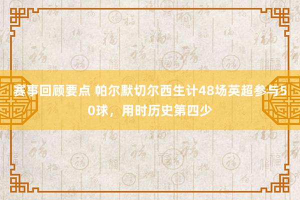 赛事回顾要点 帕尔默切尔西生计48场英超参与50球，用时历史第四少