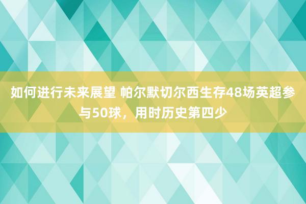 如何进行未来展望 帕尔默切尔西生存48场英超参与50球，用时历史第四少