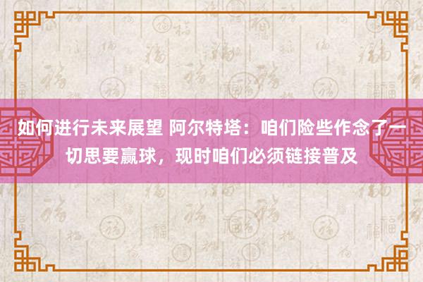 如何进行未来展望 阿尔特塔：咱们险些作念了一切思要赢球，现时咱们必须链接普及