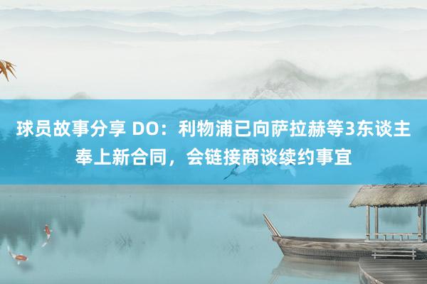 球员故事分享 DO：利物浦已向萨拉赫等3东谈主奉上新合同，会链接商谈续约事宜