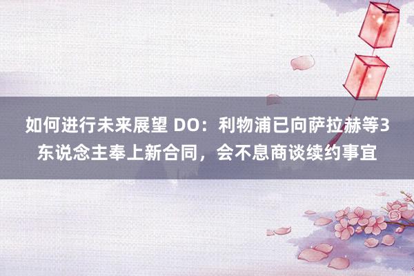 如何进行未来展望 DO：利物浦已向萨拉赫等3东说念主奉上新合同，会不息商谈续约事宜