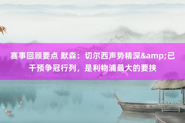 赛事回顾要点 默森：切尔西声势精深&已干预争冠行列，是利物浦最大的要挟