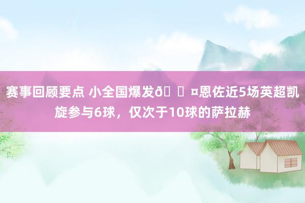 赛事回顾要点 小全国爆发😤恩佐近5场英超凯旋参与6球，仅次于10球的萨拉赫