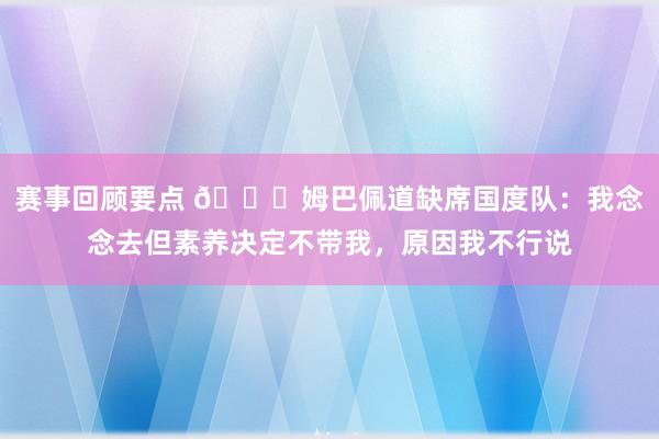 赛事回顾要点 👀姆巴佩道缺席国度队：我念念去但素养决定不带我，原因我不行说