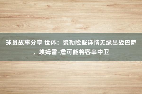 球员故事分享 世体：聚勒险些详情无缘出战巴萨，埃姆雷-詹可能将客串中卫