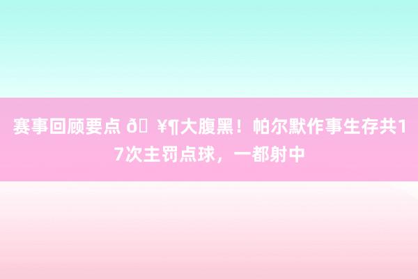 赛事回顾要点 🥶大腹黑！帕尔默作事生存共17次主罚点球，一都射中