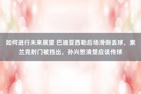 如何进行未来展望 巴迪亚西勒后场滑倒丢球，索兰克射门被挡出，孙兴慜清楚应该传球