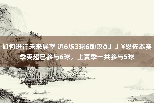 如何进行未来展望 近6场3球6助攻🔥恩佐本赛季英超已参与6球，上赛季一共参与5球