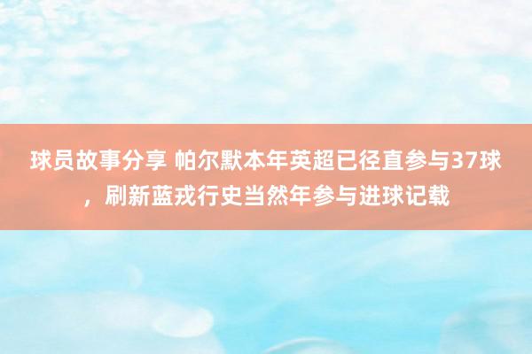 球员故事分享 帕尔默本年英超已径直参与37球，刷新蓝戎行史当然年参与进球记载