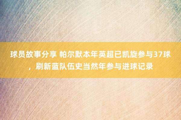 球员故事分享 帕尔默本年英超已凯旋参与37球，刷新蓝队伍史当然年参与进球记录