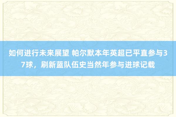 如何进行未来展望 帕尔默本年英超已平直参与37球，刷新蓝队伍史当然年参与进球记载