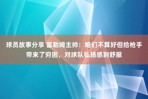 球员故事分享 富勒姆主帅：咱们不算好但给枪手带来了穷困，对球队弘扬感到舒服